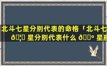 北斗七星分别代表的命格「北斗七 🦋 星分别代表什么 🐺 星座」